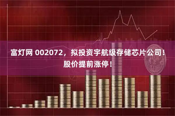 富灯网 002072，拟投资宇航级存储芯片公司！股价提前涨停！