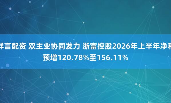 鲜言配资 双主业协同发力 浙富控股2026年上半年净利预增120.78%至156.11%