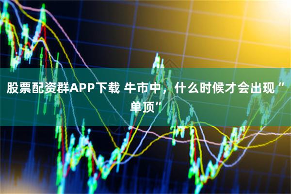 股票配资群APP下载 牛市中,什么时候才会出现“单顶”