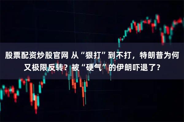 股票配资炒股官网 从“狠打”到不打，特朗普为何又极限反转？被“硬气”的伊朗吓退了？