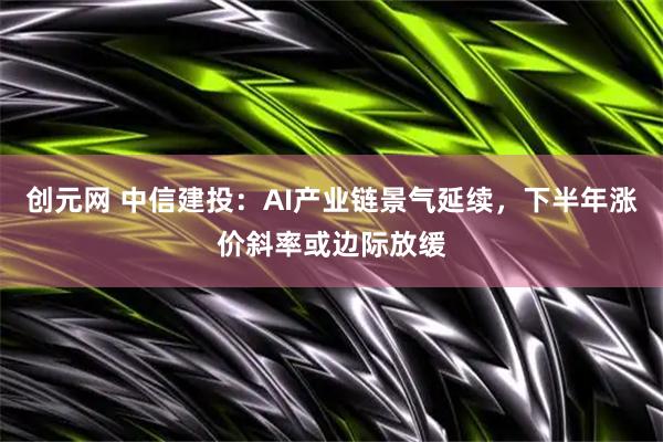 创元网 中信建投：AI产业链景气延续，下半年涨价斜率或边际放缓