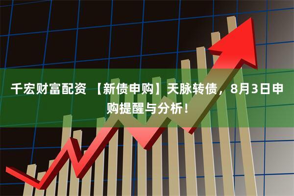 千宏财富配资 【新债申购】天脉转债,8月3日申购提醒与分析!