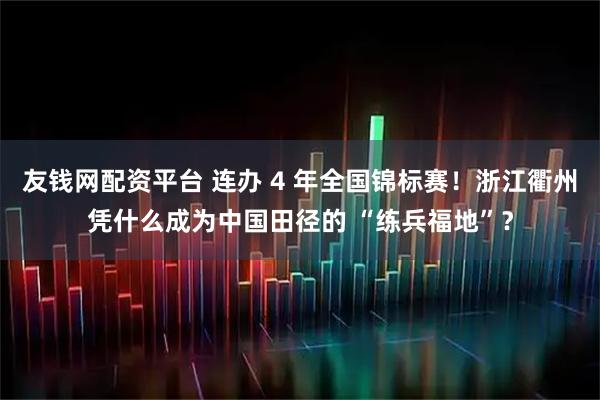 友钱网配资平台 连办 4 年全国锦标赛!浙江衢州凭什么成为中国田径的 “练兵福地”?