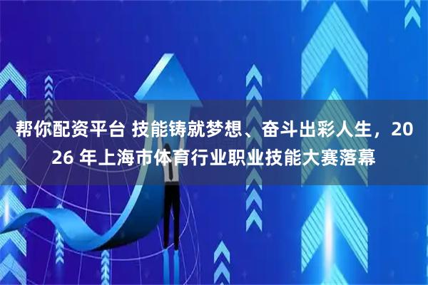 帮你配资平台 技能铸就梦想、奋斗出彩人生，2026 年上海市体育行业职业技能大赛落幕