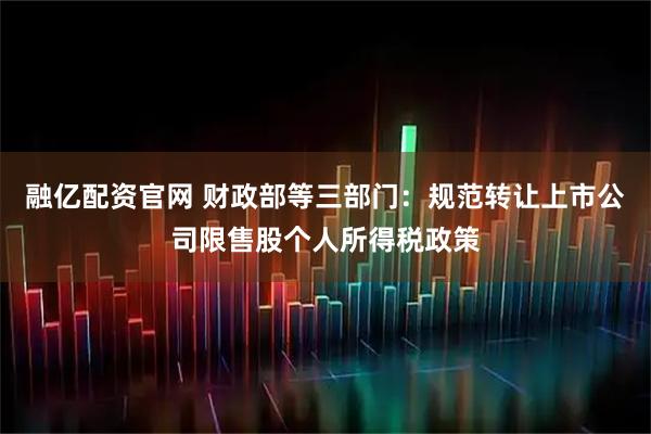 融亿配资官网 财政部等三部门：规范转让上市公司限售股个人所得税政策