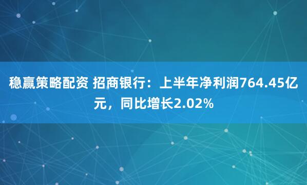 稳赢策略配资 招商银行：上半年净利润764.45亿元，同比增长2.02%