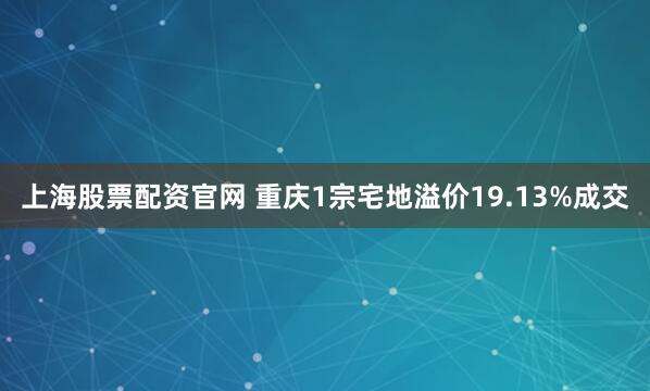 上海股票配资官网 重庆1宗宅地溢价19.13%成交