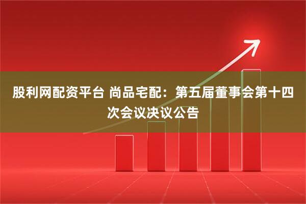 股利网配资平台 尚品宅配：第五届董事会第十四次会议决议公告