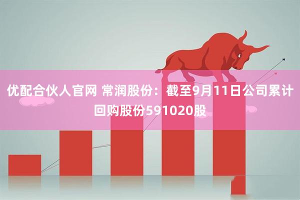 优配合伙人官网 常润股份：截至9月11日公司累计回购股份591020股