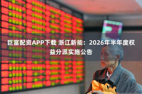 巨富配资APP下载 浙江新能：2026年半年度权益分派实施公告