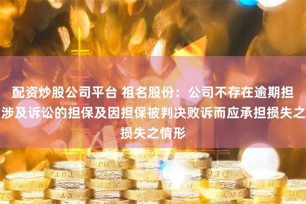 配资炒股公司平台 祖名股份：公司不存在逾期担保、涉及诉讼的担保及因担保被判决败诉而应承担损失之情形