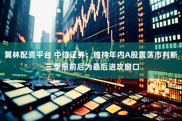 翼林配资平台 中信证券：维持年内A股震荡市判断 三季报前后为最后进攻窗口